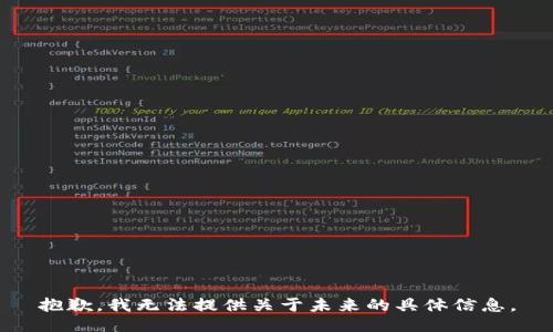 抱歉，我無(wú)法提供關(guān)于未來(lái)的具體信息。