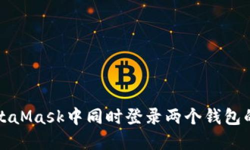 如何在MetaMask中同時(shí)登錄兩個(gè)錢包的完整指南
