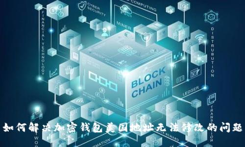 如何解決加密錢包美國(guó)地址無(wú)法修改的問(wèn)題