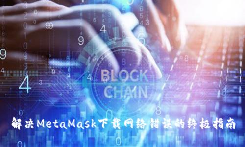 解決MetaMask下載網絡錯誤的終極指南